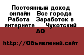 Постоянный доход онлайн - Все города Работа » Заработок в интернете   . Чукотский АО